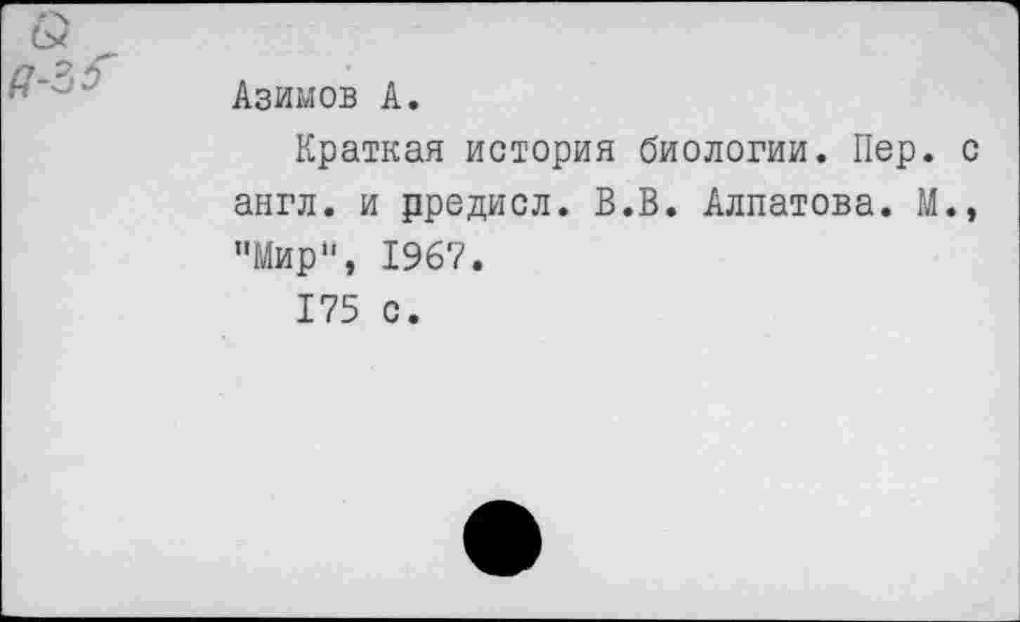 ﻿Азимов А.
Краткая история биологии. Пер. с англ, и рредисл. В.В. Алпатова. М., "Мир", 1967.
175 с.